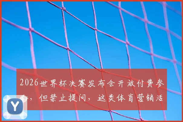 2026世界杯决赛发布会开放付费参加，但禁止提问，这类体育营销活动究竟值不值得体验？