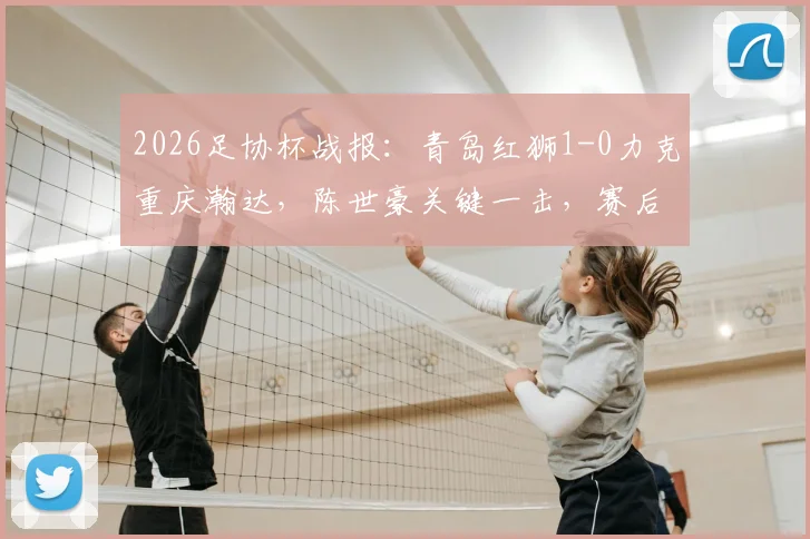2026足协杯战报：青岛红狮1-0力克重庆瀚达，陈世豪关键一击，赛后战术分析出炉
