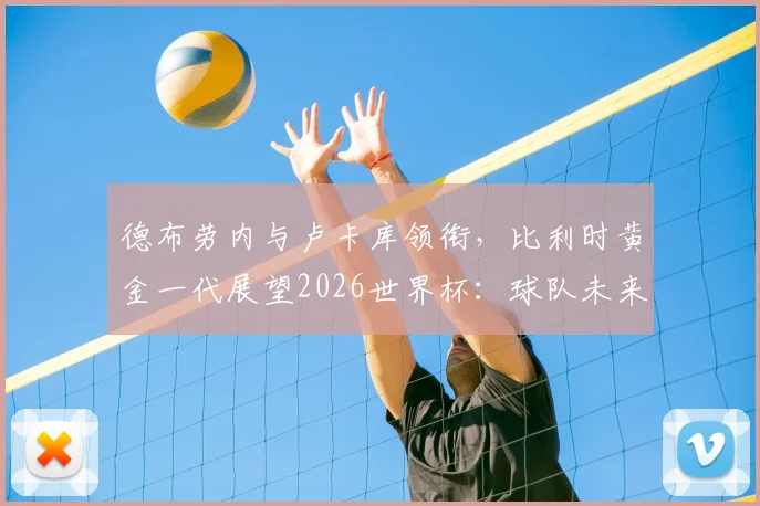 德布劳内与卢卡库领衔，比利时黄金一代展望2026世界杯：球队未来前景、阵容分析与核心球员关系解读