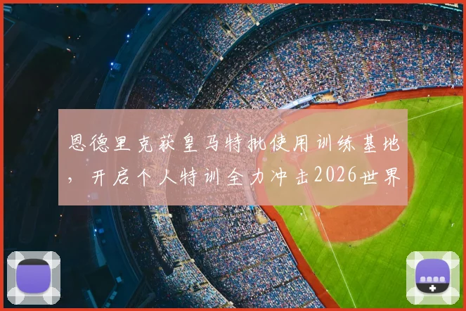 恩德里克获皇马特批使用训练基地，开启个人特训全力冲击2026世界杯席位