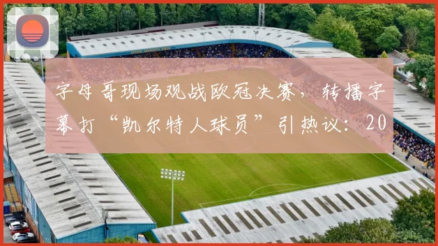 字母哥现场观战欧冠决赛，转播字幕打“凯尔特人球员”引热议：2026年夏天他将离开雄鹿？
