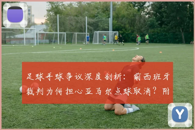 足球手球争议深度剖析：前西班牙裁判为何担心亚马尔点球取消？附2026最新规则解读