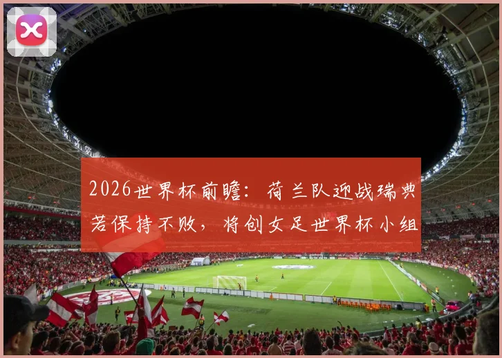 2026世界杯前瞻：荷兰队迎战瑞典若保持不败，将创女足世界杯小组赛新纪录！