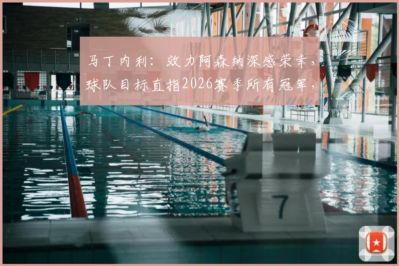 马丁内利：效力阿森纳深感荣幸，球队目标直指2026赛季所有冠军，附其周薪与合同关键信息解读