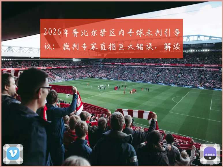 2026年普比尔禁区内手球未判引争议：裁判专家直指巨大错误，解读手球判罚规则与历史丑闻案例