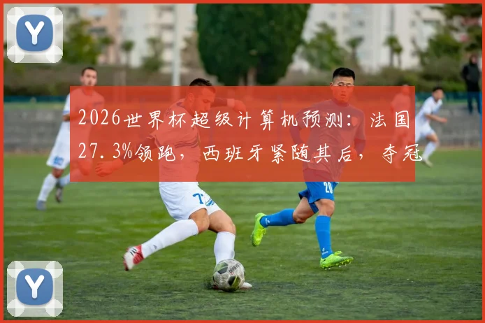 2026世界杯超级计算机预测：法国27.3%领跑，西班牙紧随其后，夺冠概率与球队实力深度解析