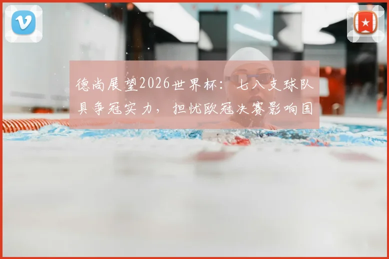 德尚展望2026世界杯：七八支球队具争冠实力，担忧欧冠决赛影响国脚状态