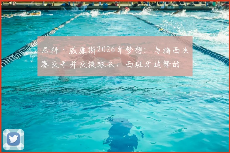 尼科·威廉斯2026年梦想：与梅西决赛交手并交换球衣，西班牙边锋的终极目标