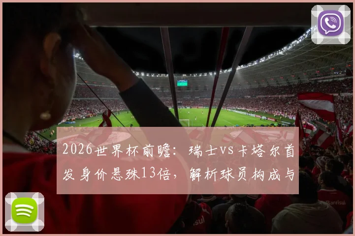 2026世界杯前瞻:瑞士vs卡塔尔首发身价悬殊13倍,解析球员构成与亚洲球队破局之路