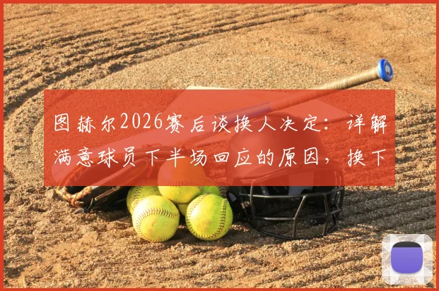 图赫尔2026赛后谈换人决定：详解满意球员下半场回应的原因，换下赖斯是为规避潜在伤病风险