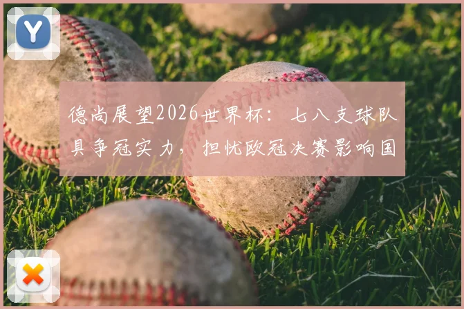 德尚展望2026世界杯：七八支球队具争冠实力，担忧欧冠决赛影响国脚状态