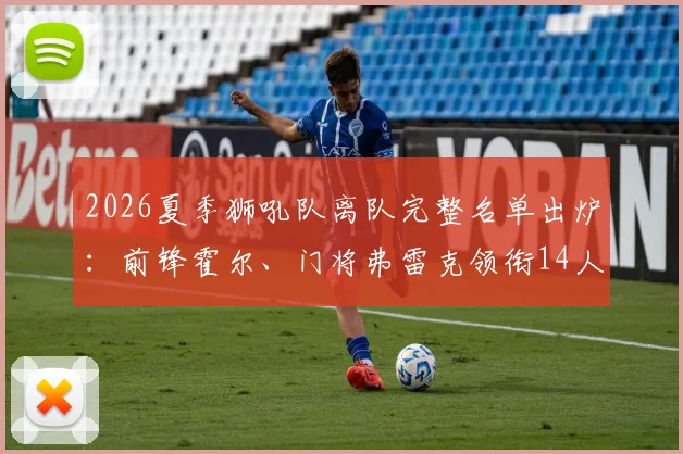 2026夏季狮吼队离队完整名单出炉：前锋霍尔、门将弗雷克领衔14人告别，球队重建计划正式启动