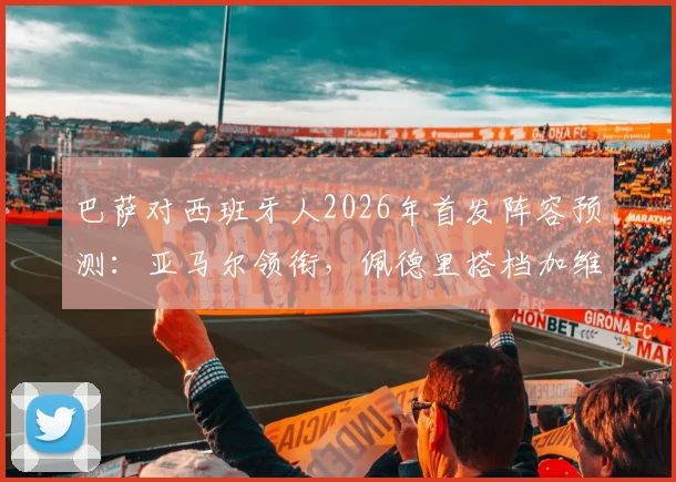 巴萨对西班牙人2026年首发阵容预测：亚马尔领衔，佩德里搭档加维，谁会是关键先生？