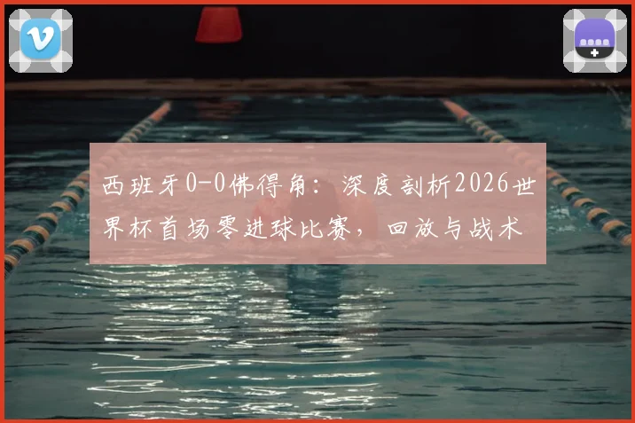 西班牙0-0佛得角：深度剖析2026世界杯首场零进球比赛，回放与战术分析全解析