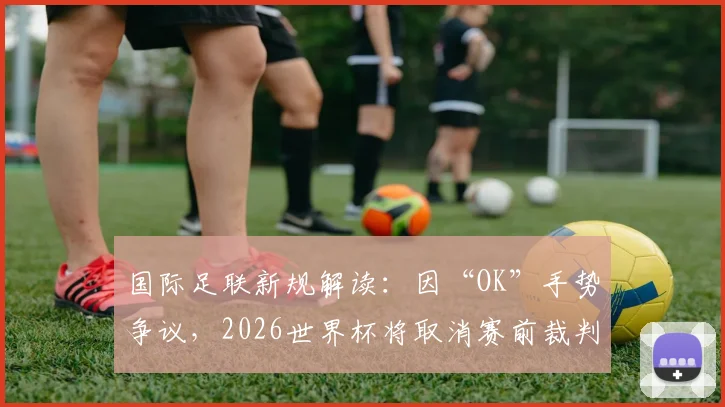 国际足联新规解读：因“OK”手势争议，2026世界杯将取消赛前裁判摆拍流程