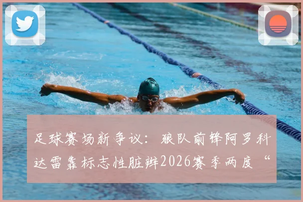 足球赛场新争议：狼队前锋阿罗科达雷靠标志性脏辫2026赛季两度“造”红牌，裁判判罚引热议