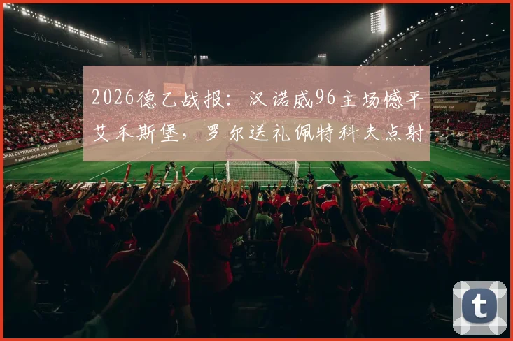 2026德乙战报：汉诺威96主场憾平艾禾斯堡，罗尔送礼佩特科夫点射救主，1-1平局全记录