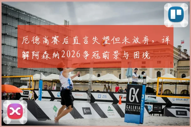 厄德高赛后直言失望但未放弃，详解阿森纳2026争冠前景与困境