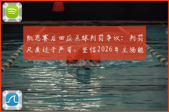 凯恩赛后回应点球判罚争议：判罚尺度过于严苛，坚信2026年主场能够成功逆转晋级