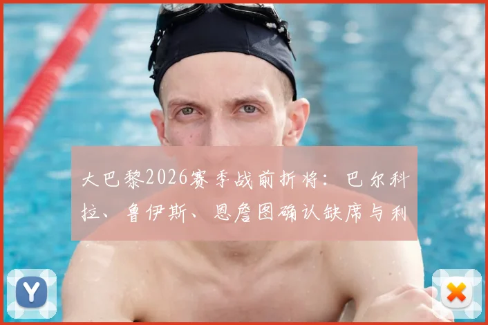 大巴黎2026赛季战前折将：巴尔科拉、鲁伊斯、恩詹图确认缺席与利物浦关键战