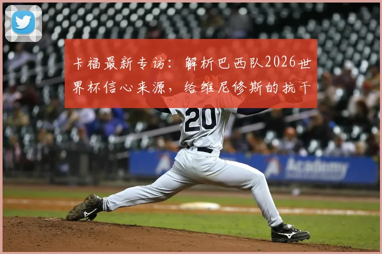 卡福最新专访：解析巴西队2026世界杯信心来源，给维尼修斯的抗干扰建议是关键