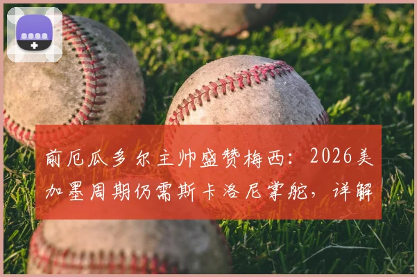 前厄瓜多尔主帅盛赞梅西：2026美加墨周期仍需斯卡洛尼掌舵，详解完美领袖价值