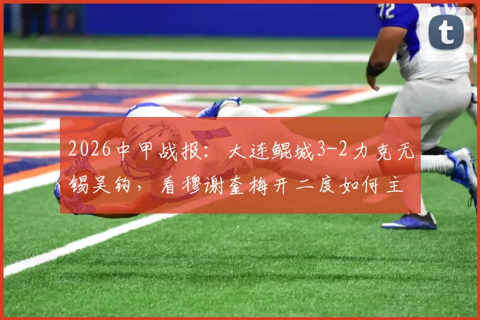 2026中甲战报:大连鲲城3-2力克无锡吴钩,看穆谢奎梅开二度如何主导比赛,附全场精彩回顾与技术统计