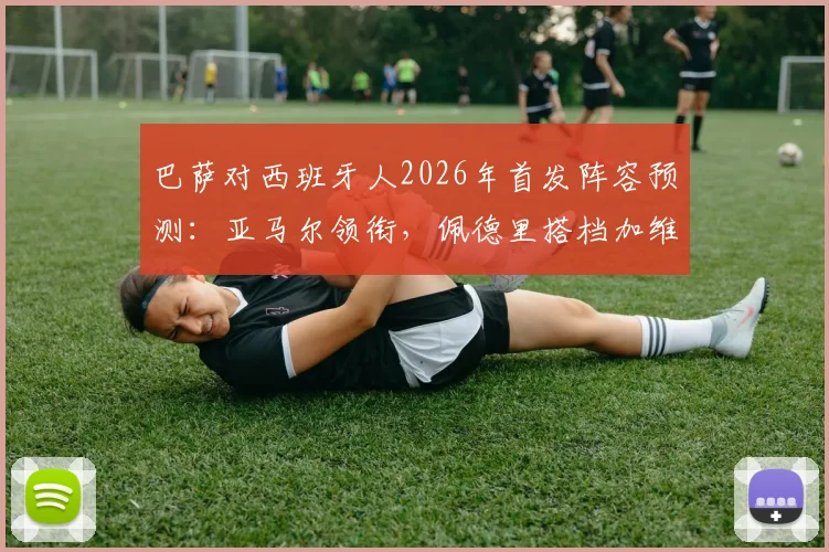 巴萨对西班牙人2026年首发阵容预测：亚马尔领衔，佩德里搭档加维，谁会是关键先生？