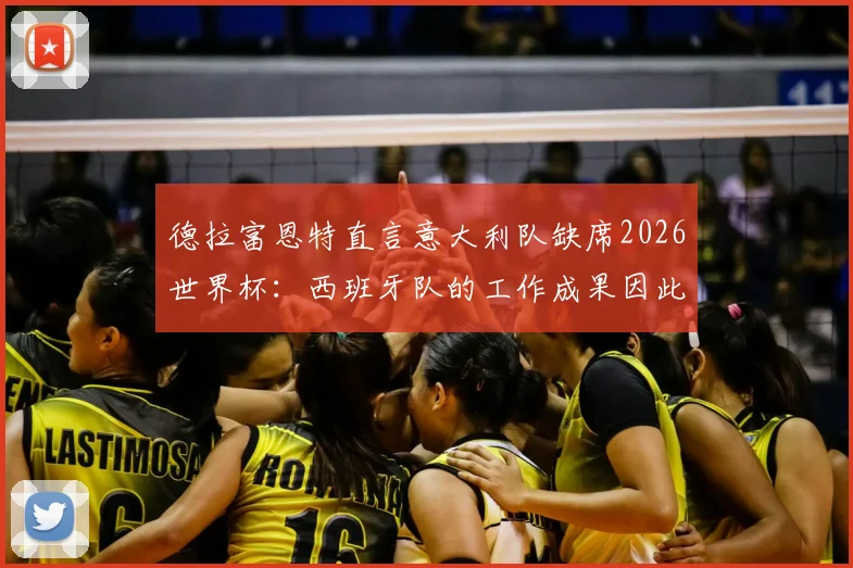 德拉富恩特直言意大利队缺席2026世界杯：西班牙队的工作成果因此更显珍贵