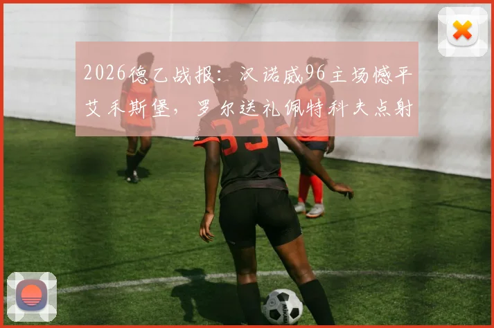 2026德乙战报：汉诺威96主场憾平艾禾斯堡，罗尔送礼佩特科夫点射救主，1-1平局全记录