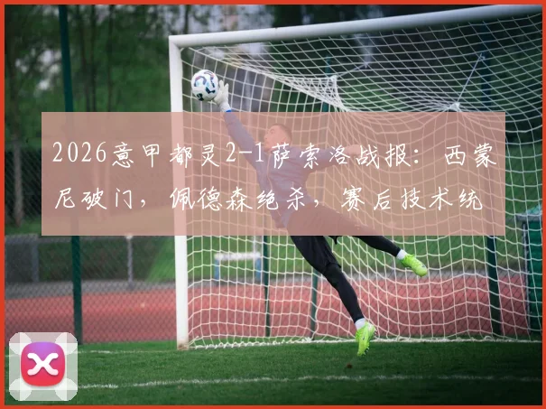 2026意甲都灵2-1萨索洛战报：西蒙尼破门，佩德森绝杀，赛后技术统计深度分析
