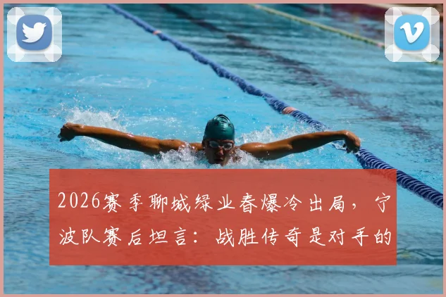 2026赛季聊城绿业春爆冷出局，宁波队赛后坦言：战胜传奇是对手的最大尊重