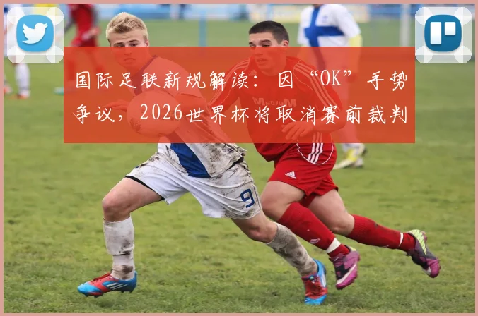 国际足联新规解读：因“OK”手势争议，2026世界杯将取消赛前裁判摆拍流程