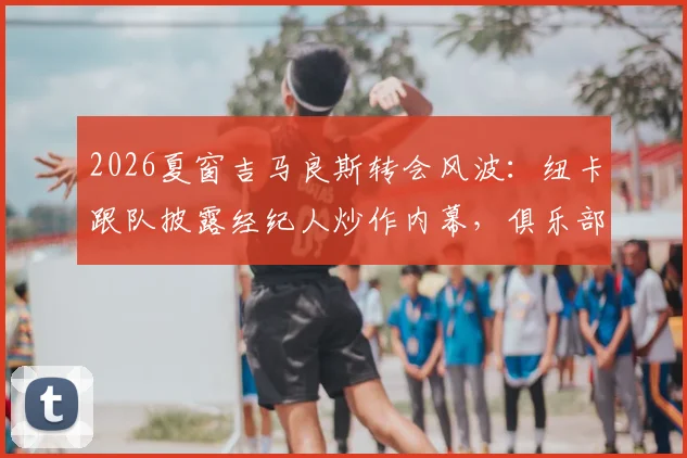 2026夏窗吉马良斯转会风波：纽卡跟队披露经纪人炒作内幕，俱乐部未收正式接触