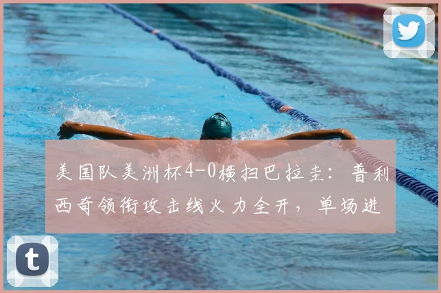 美国队美洲杯4-0横扫巴拉圭：普利西奇领衔攻击线火力全开，单场进球数已超2026世界杯征程总和