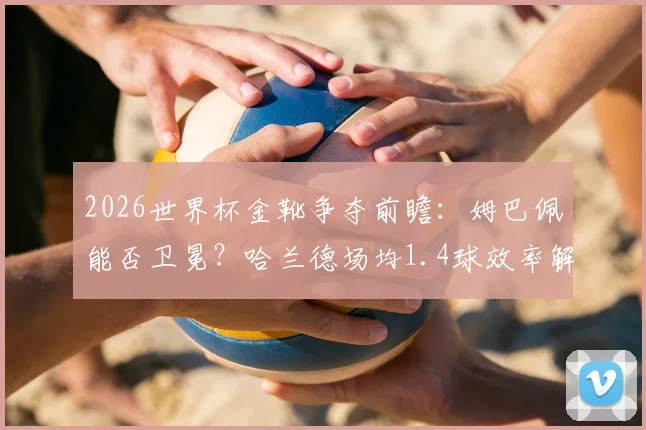 2026世界杯金靴争夺前瞻：姆巴佩能否卫冕？哈兰德场均1.4球效率解析，附其他潜力射手数据盘点