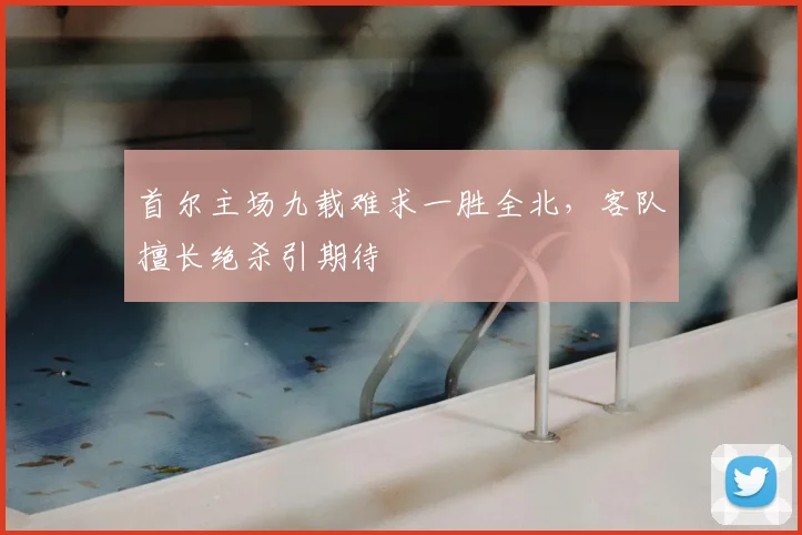 首尔主场九载难求一胜全北，客队擅长绝杀引期待