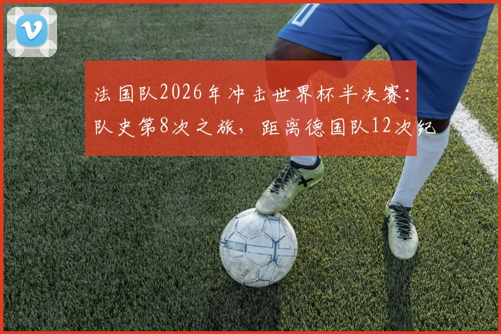 法国队2026年冲击世界杯半决赛：队史第8次之旅，距离德国队12次纪录还差多远？