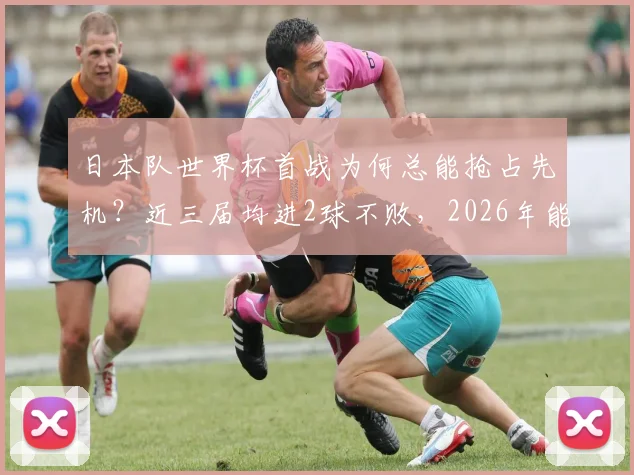 日本队世界杯首战为何总能抢占先机？近三届均进2球不败，2026年能否延续神奇开局